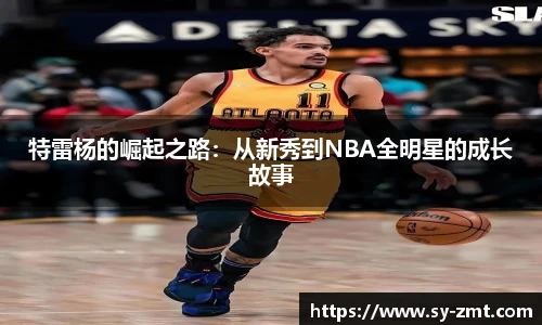 特雷杨的崛起之路：从新秀到NBA全明星的成长故事