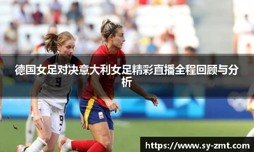 德国女足对决意大利女足精彩直播全程回顾与分析