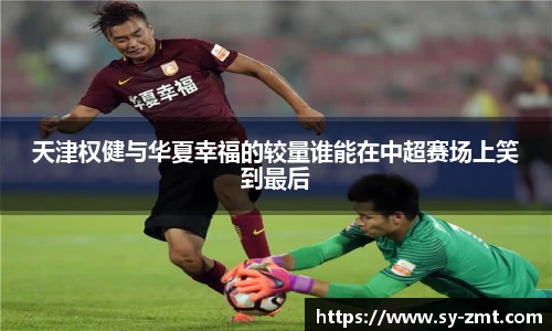 天津权健与华夏幸福的较量谁能在中超赛场上笑到最后